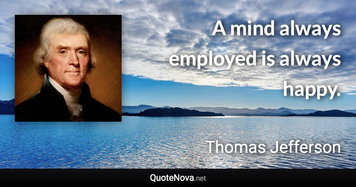 A mind always employed is always happy. - Thomas Jefferson quote