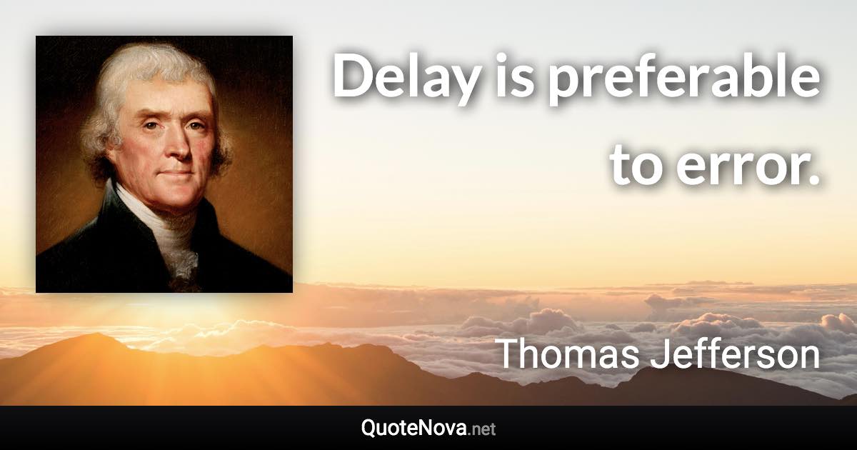 Delay is preferable to error. - Thomas Jefferson quote