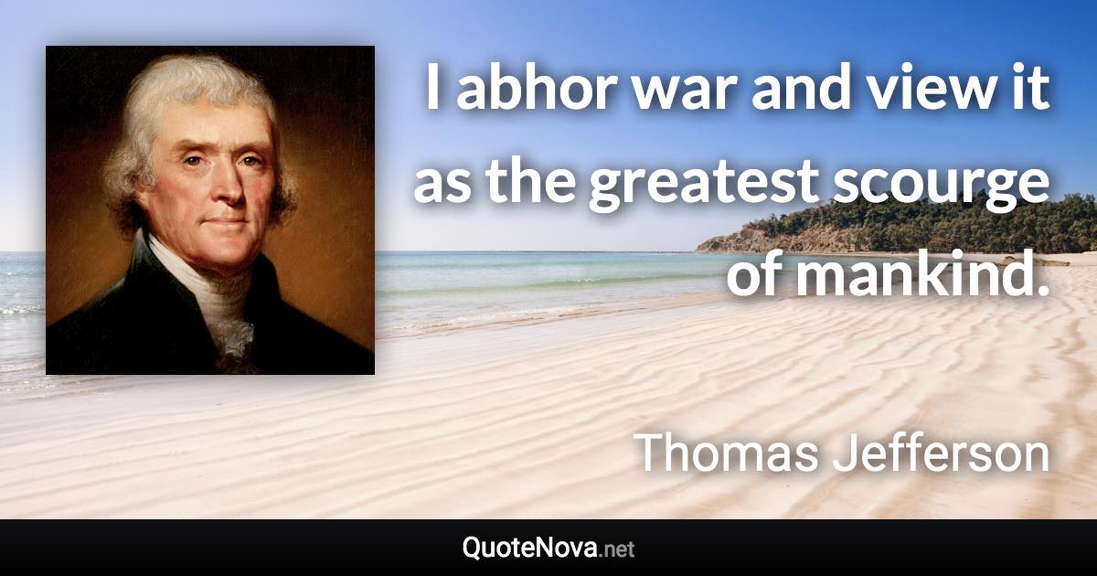 I abhor war and view it as the greatest scourge of mankind. - Thomas Jefferson quote