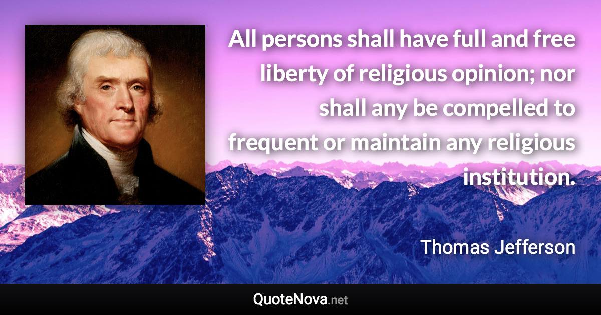 All persons shall have full and free liberty of religious opinion; nor shall any be compelled to frequent or maintain any religious institution. - Thomas Jefferson quote