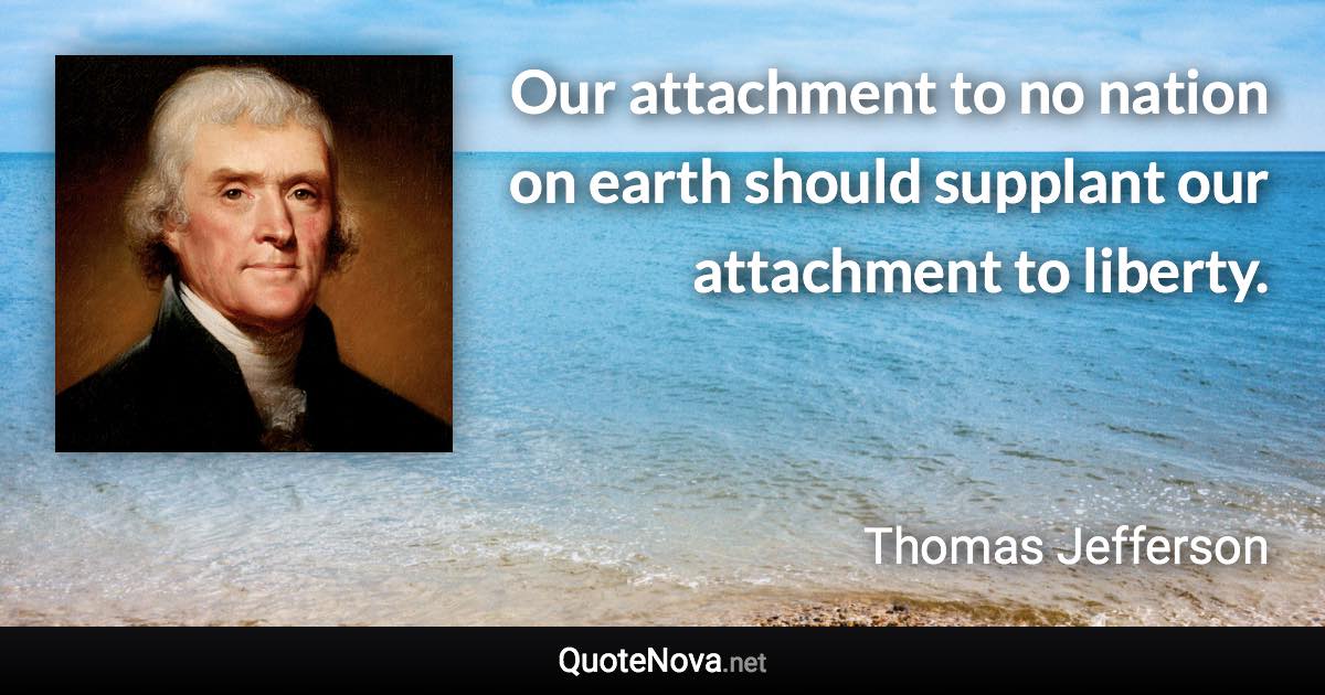 Our attachment to no nation on earth should supplant our attachment to liberty. - Thomas Jefferson quote