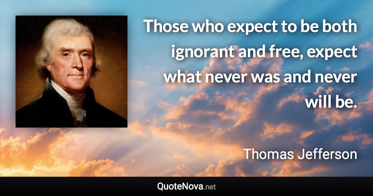 Those who expect to be both ignorant and free, expect what never was and never will be. - Thomas Jefferson quote