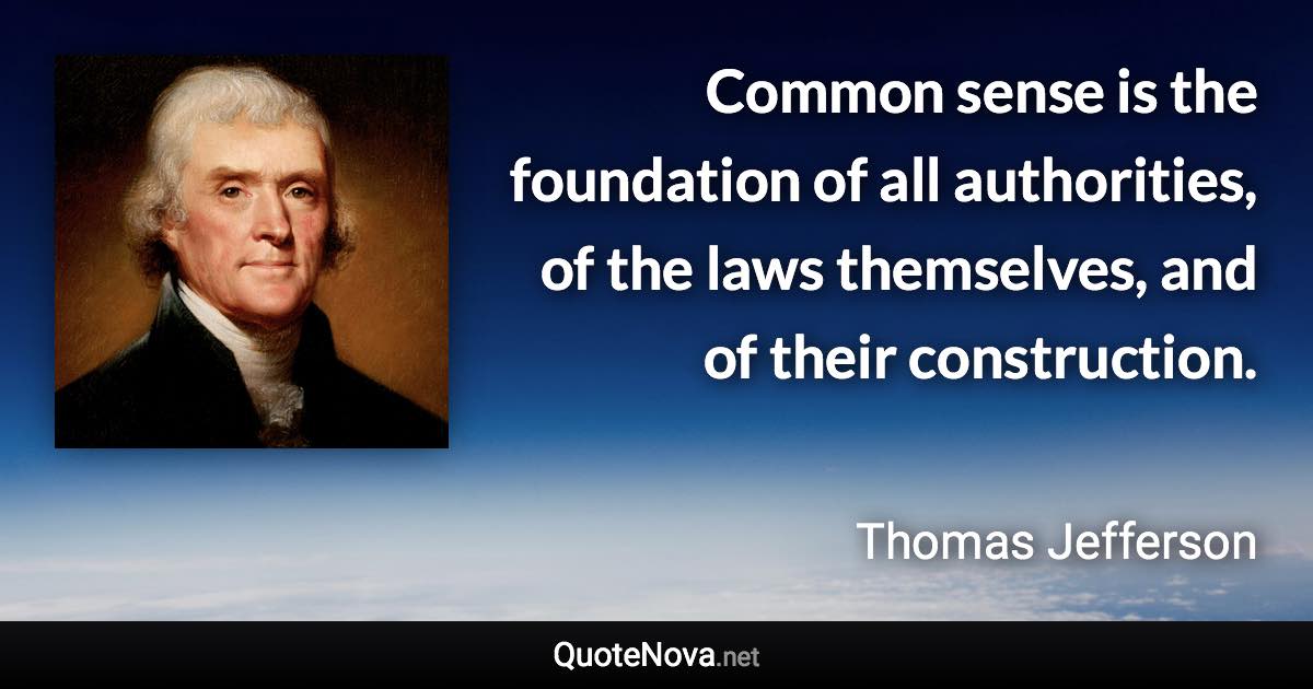 Common sense is the foundation of all authorities, of the laws themselves, and of their construction. - Thomas Jefferson quote