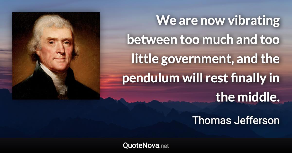 We are now vibrating between too much and too little government, and the pendulum will rest finally in the middle. - Thomas Jefferson quote