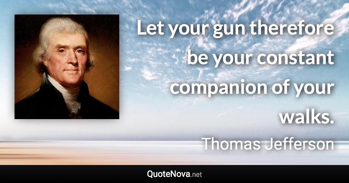 Let your gun therefore be your constant companion of your walks. - Thomas Jefferson quote