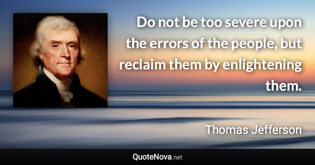 Do not be too severe upon the errors of the people, but reclaim them by enlightening them. - Thomas Jefferson quote