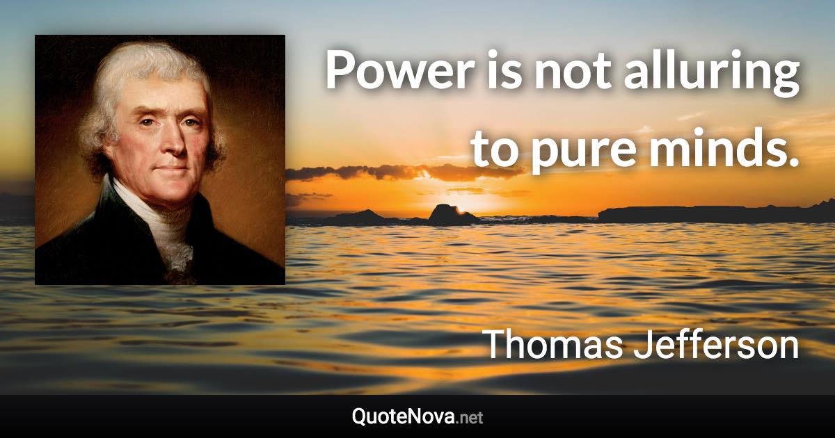 Power is not alluring to pure minds. - Thomas Jefferson quote