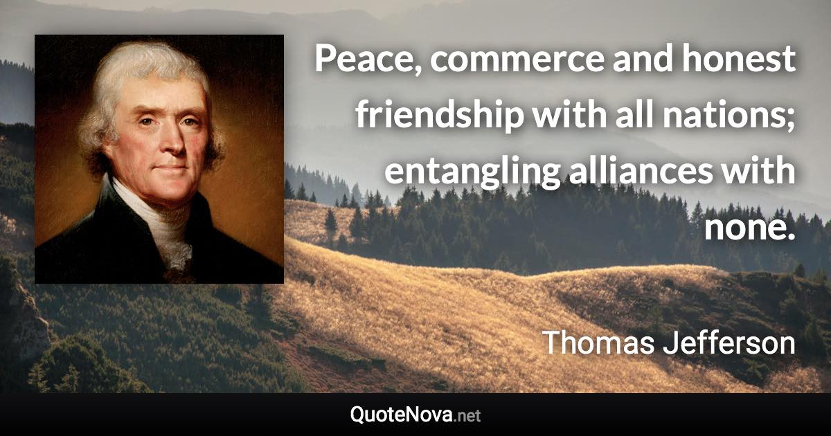 Peace, commerce and honest friendship with all nations; entangling alliances with none. - Thomas Jefferson quote