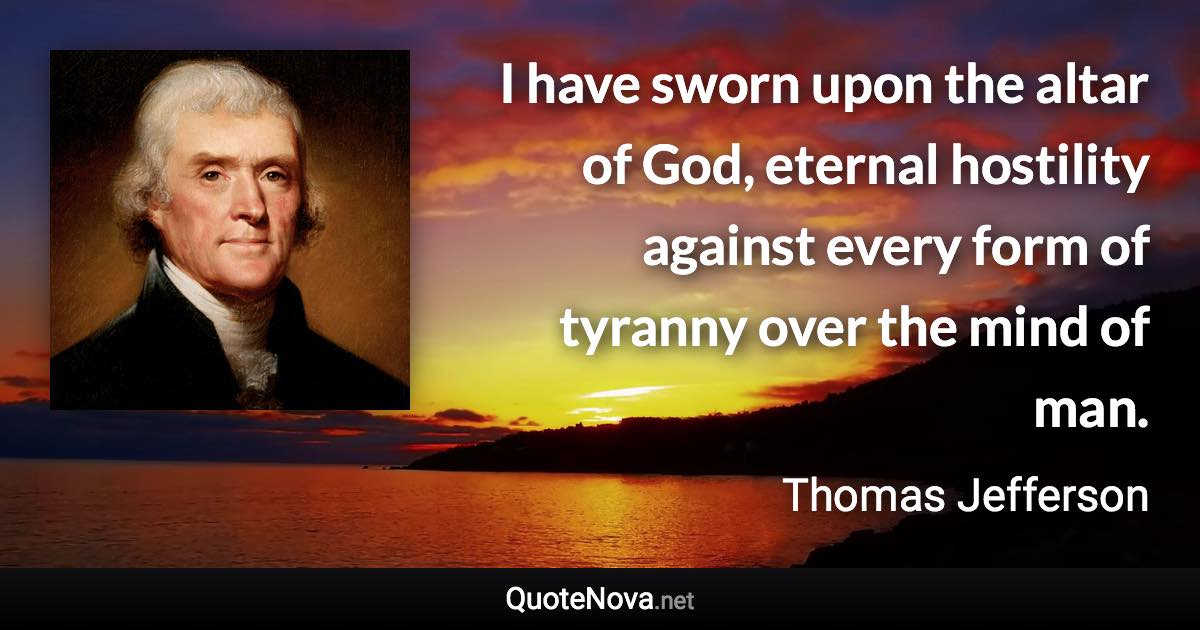 I have sworn upon the altar of God, eternal hostility against every form of tyranny over the mind of man. - Thomas Jefferson quote