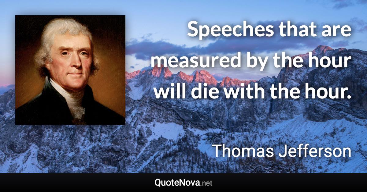 Speeches that are measured by the hour will die with the hour. - Thomas Jefferson quote