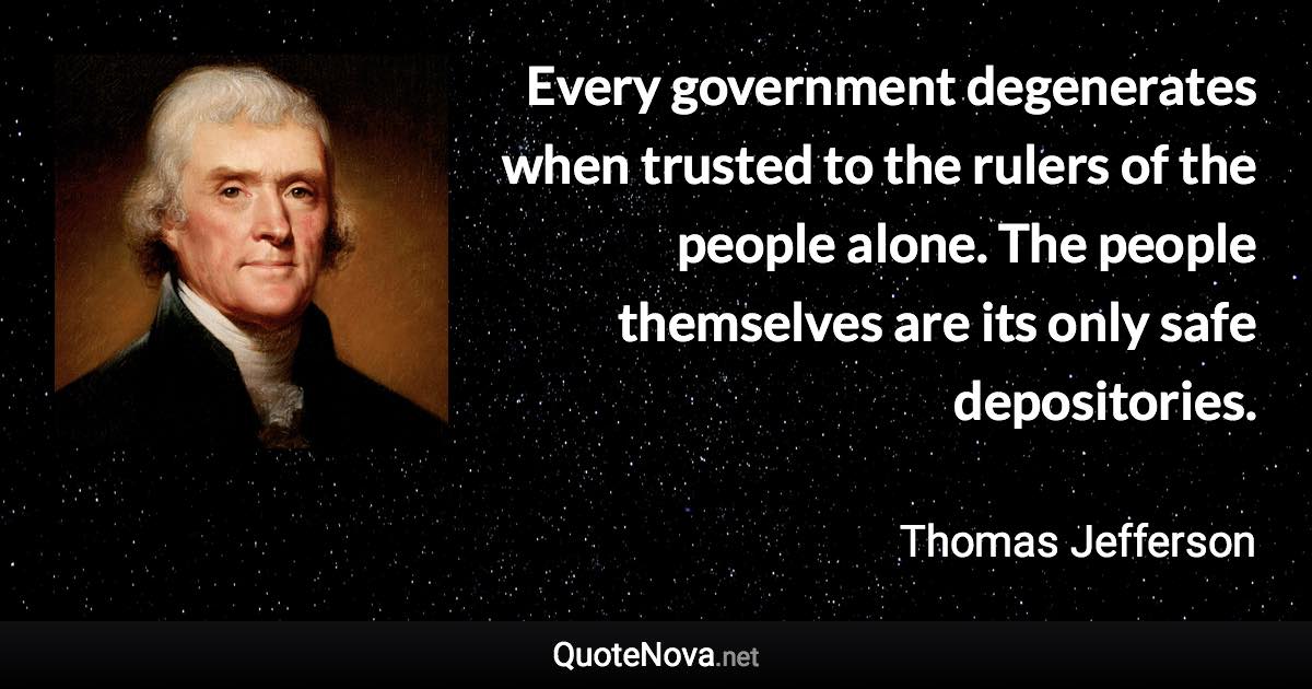 Every government degenerates when trusted to the rulers of the people alone. The people themselves are its only safe depositories. - Thomas Jefferson quote