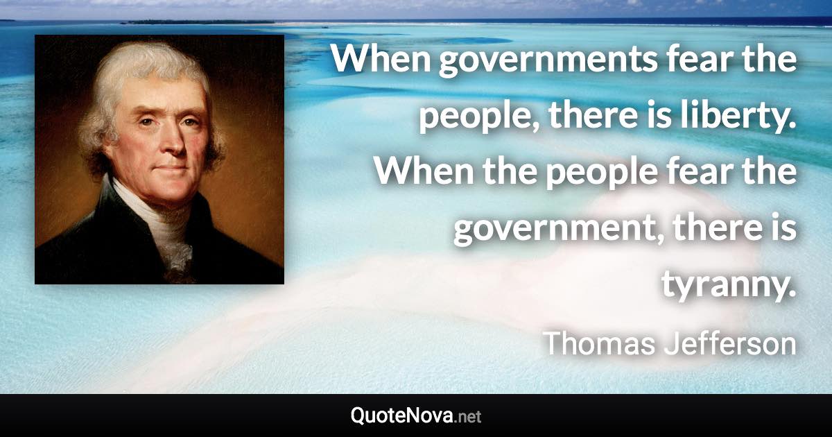 When governments fear the people, there is liberty. When the people fear the government, there is tyranny. - Thomas Jefferson quote