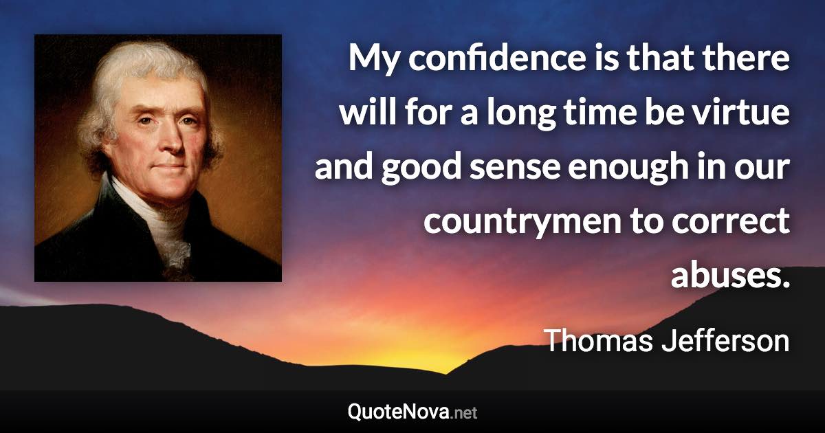 My confidence is that there will for a long time be virtue and good sense enough in our countrymen to correct abuses. - Thomas Jefferson quote