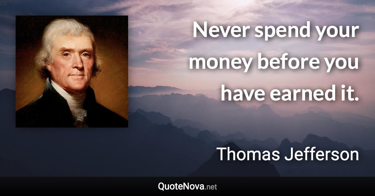 Never spend your money before you have earned it. - Thomas Jefferson quote