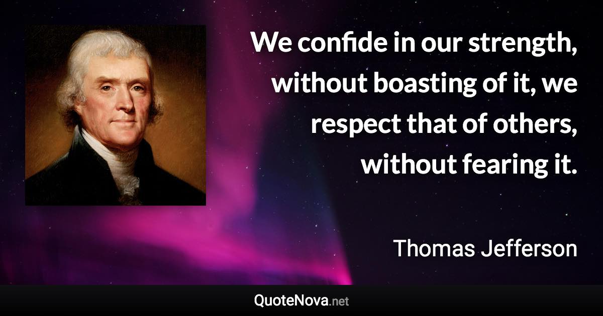 We confide in our strength, without boasting of it, we respect that of others, without fearing it. - Thomas Jefferson quote