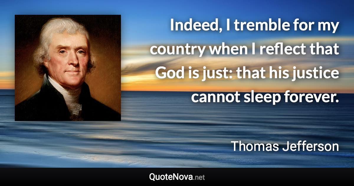 Indeed, I tremble for my country when I reflect that God is just: that his justice cannot sleep forever. - Thomas Jefferson quote