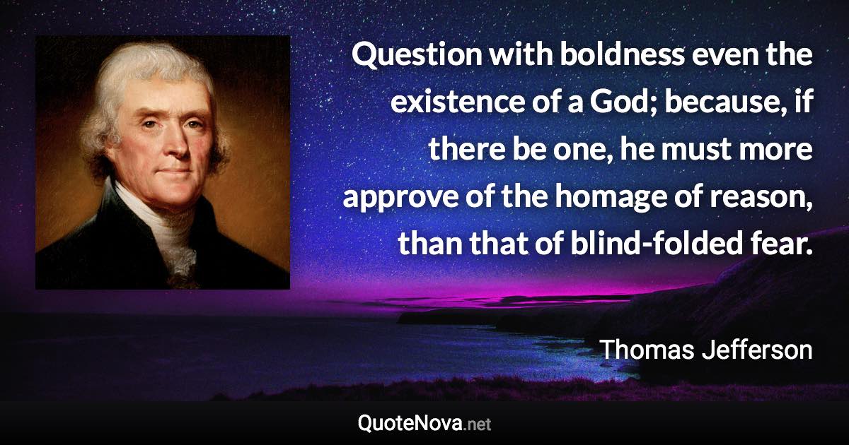 Question with boldness even the existence of a God; because, if there be one, he must more approve of the homage of reason, than that of blind-folded fear. - Thomas Jefferson quote