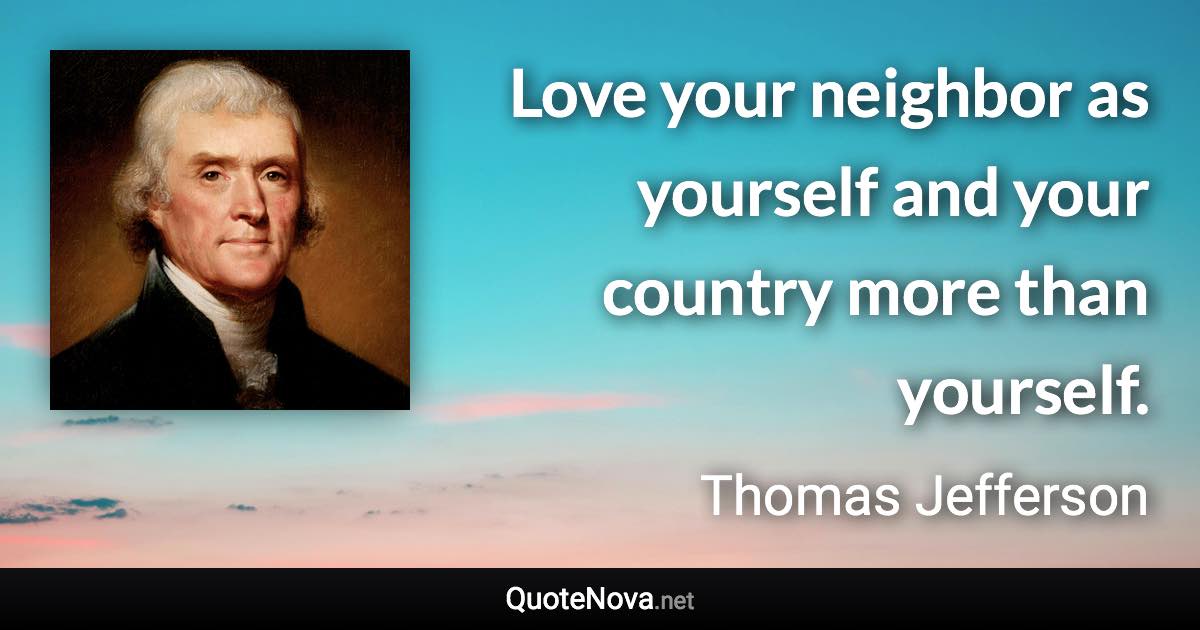 Love your neighbor as yourself and your country more than yourself. - Thomas Jefferson quote