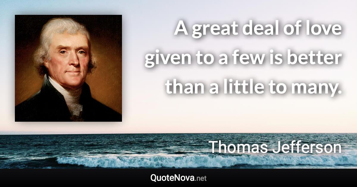 A great deal of love given to a few is better than a little to many. - Thomas Jefferson quote