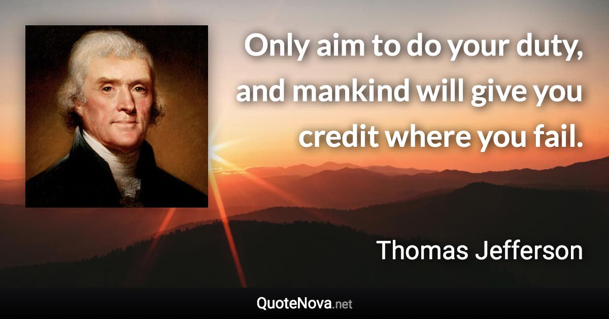 Only aim to do your duty, and mankind will give you credit where you fail. - Thomas Jefferson quote