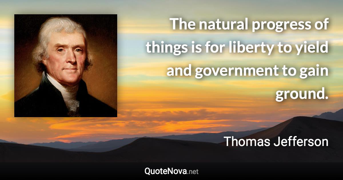 The natural progress of things is for liberty to yield and government to gain ground. - Thomas Jefferson quote