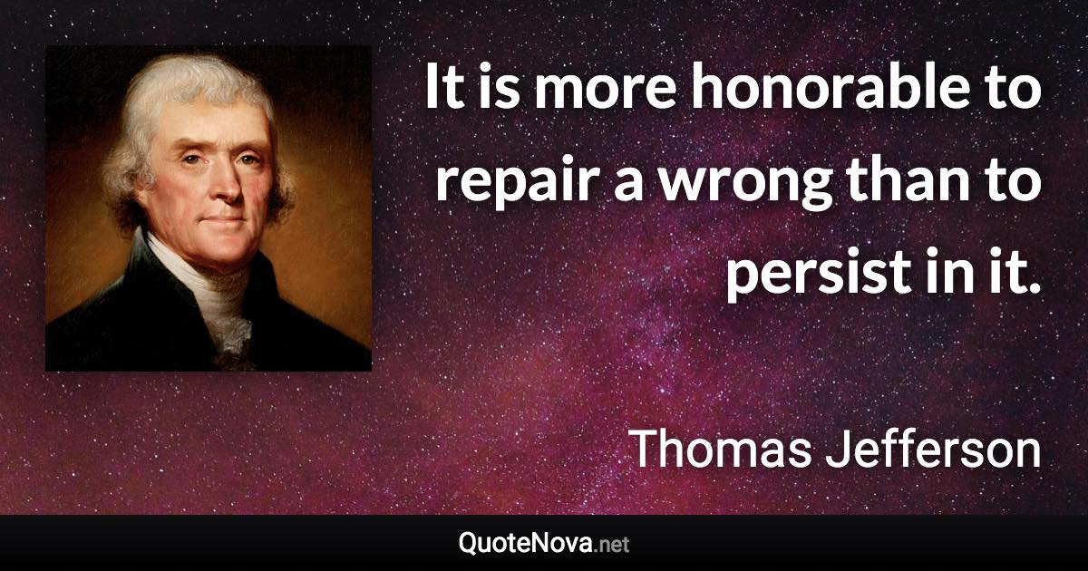 It is more honorable to repair a wrong than to persist in it. - Thomas Jefferson quote