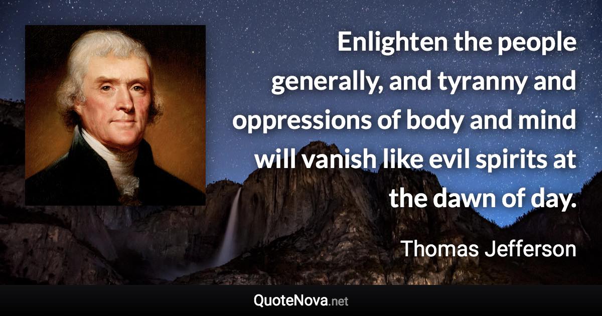 Enlighten the people generally, and tyranny and oppressions of body and mind will vanish like evil spirits at the dawn of day. - Thomas Jefferson quote