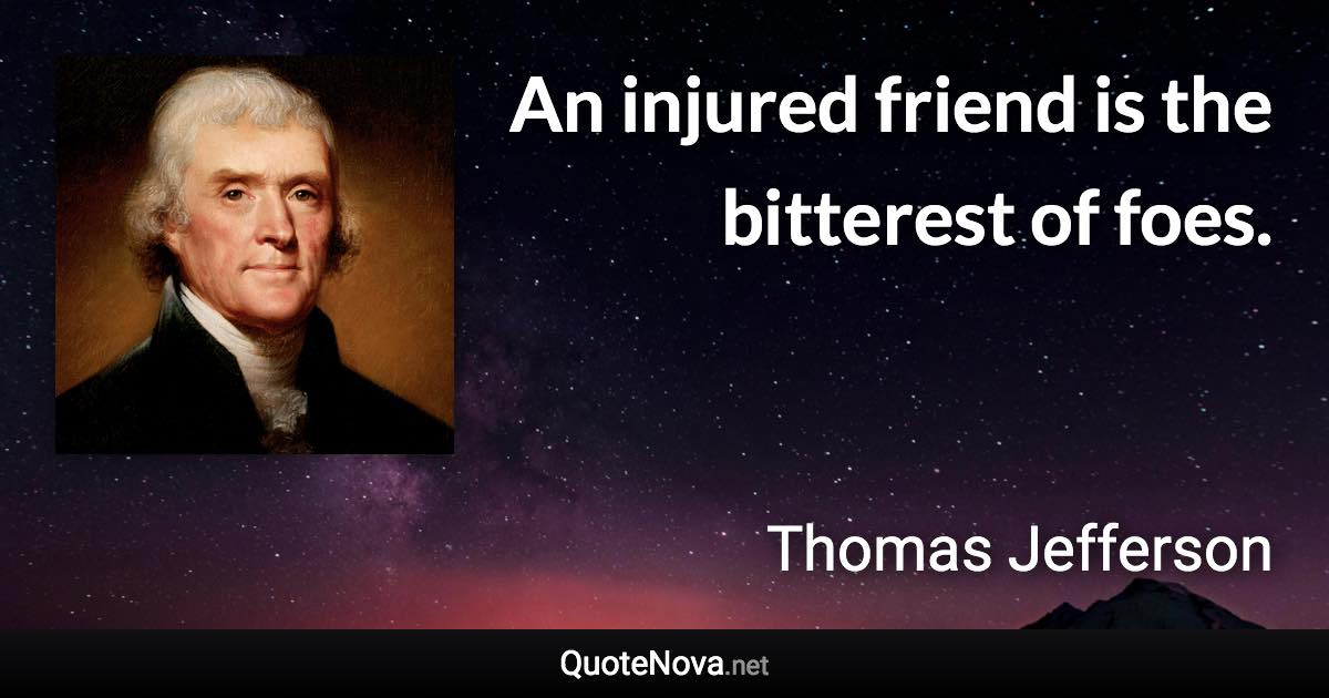 An injured friend is the bitterest of foes. - Thomas Jefferson quote