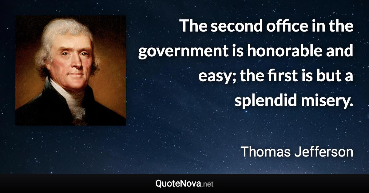 The second office in the government is honorable and easy; the first is but a splendid misery. - Thomas Jefferson quote