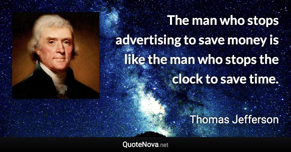 The man who stops advertising to save money is like the man who stops the clock to save time. - Thomas Jefferson quote