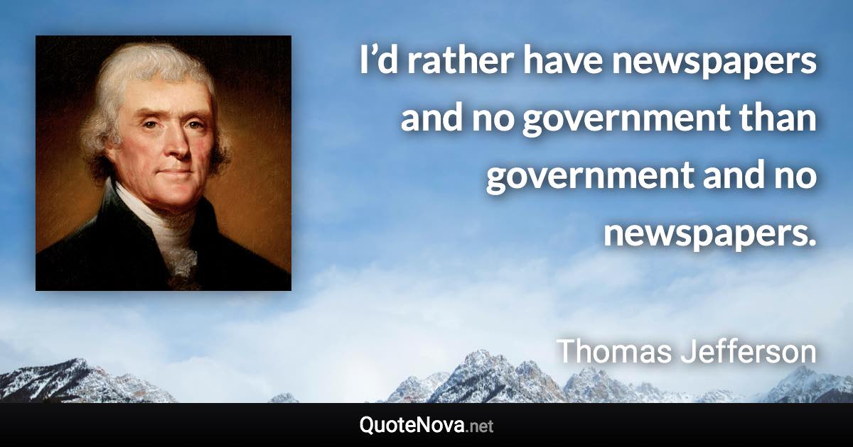 I’d rather have newspapers and no government than government and no newspapers. - Thomas Jefferson quote