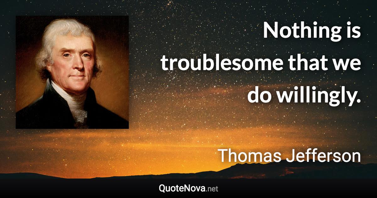 Nothing is troublesome that we do willingly. - Thomas Jefferson quote