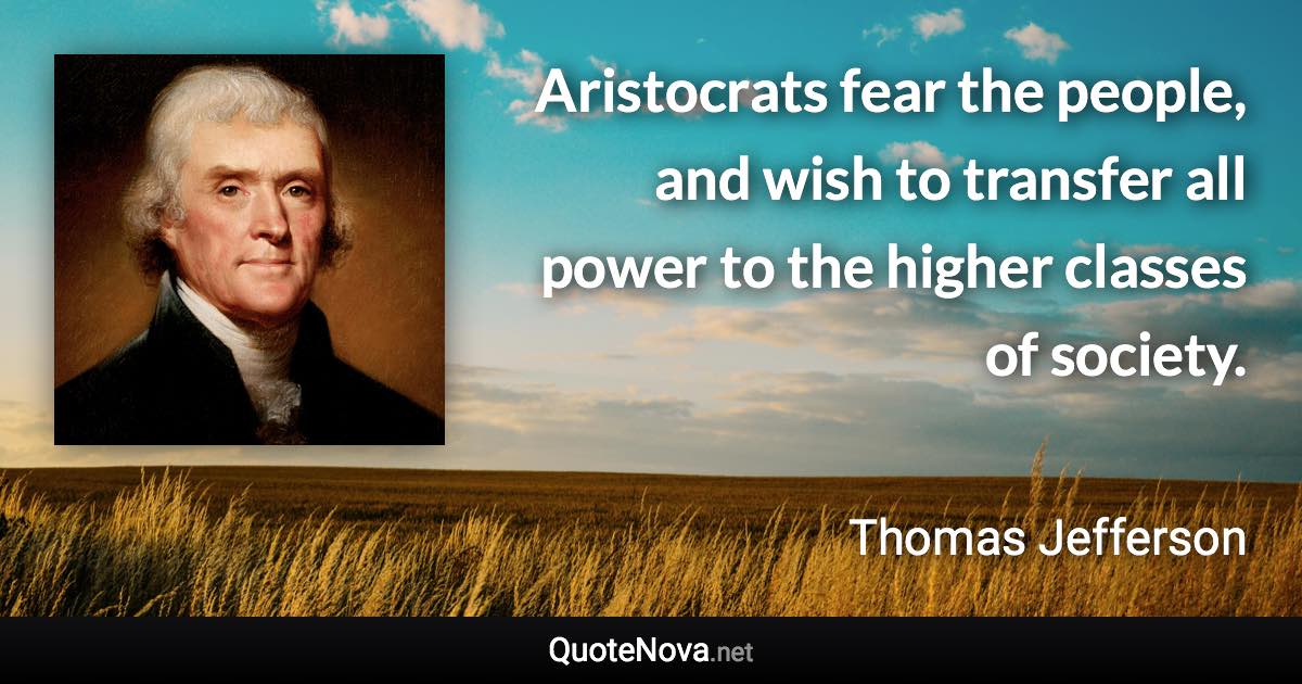 Aristocrats fear the people, and wish to transfer all power to the higher classes of society. - Thomas Jefferson quote