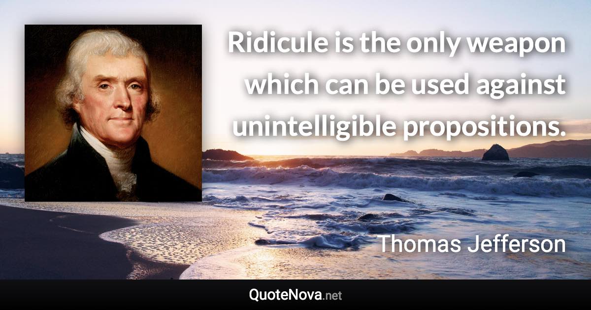 Ridicule is the only weapon which can be used against unintelligible propositions. - Thomas Jefferson quote