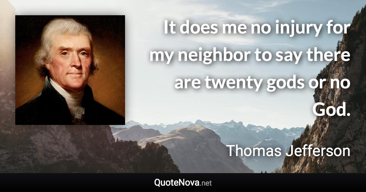 It does me no injury for my neighbor to say there are twenty gods or no God. - Thomas Jefferson quote