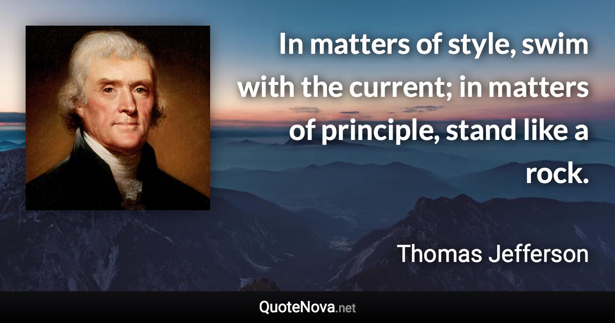 In matters of style, swim with the current; in matters of principle, stand like a rock. - Thomas Jefferson quote