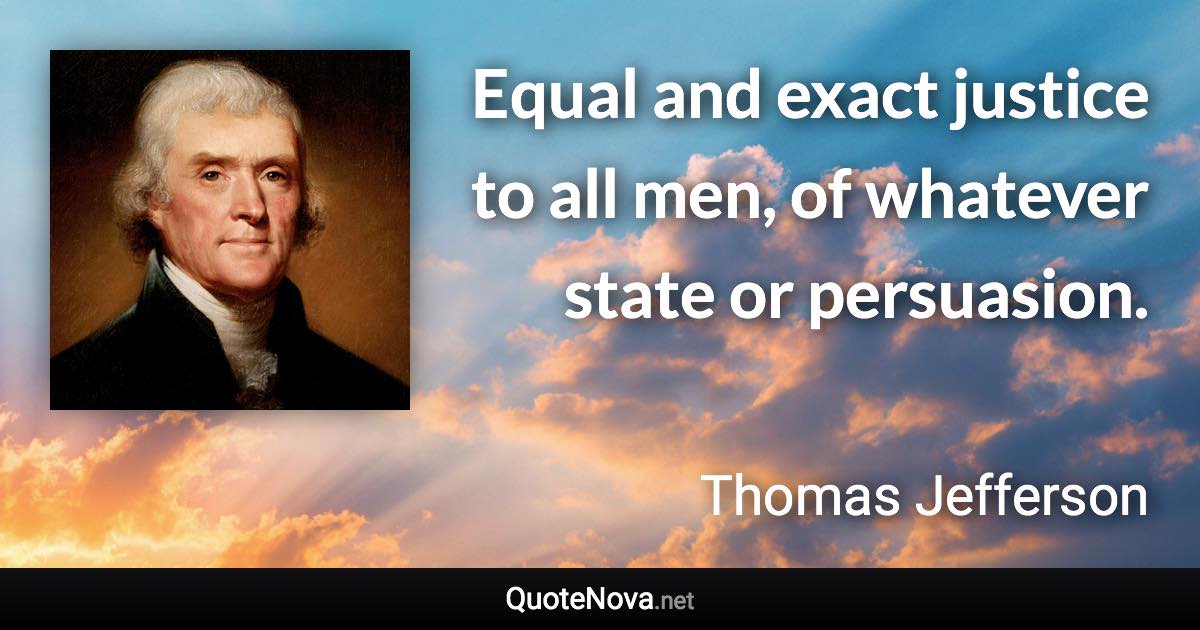 Equal and exact justice to all men, of whatever state or persuasion. - Thomas Jefferson quote