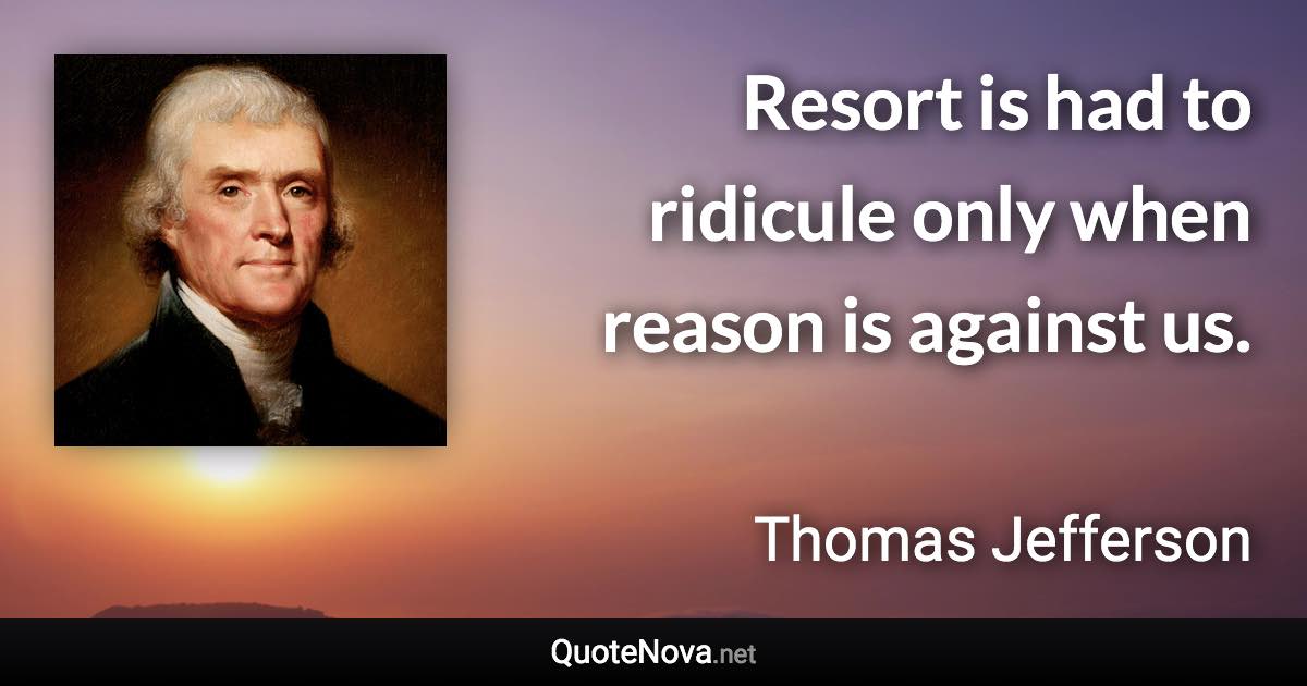 Resort is had to ridicule only when reason is against us. - Thomas Jefferson quote