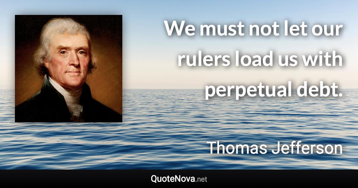 We must not let our rulers load us with perpetual debt. - Thomas Jefferson quote