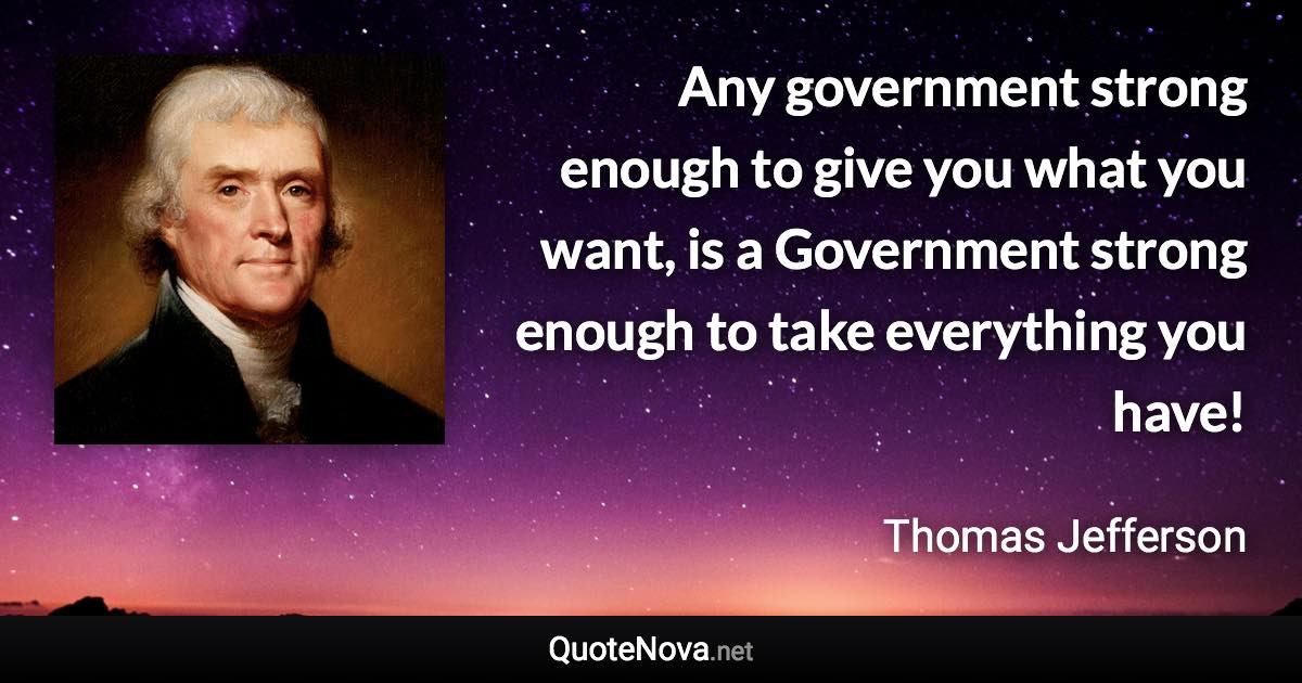 Any government strong enough to give you what you want, is a Government strong enough to take everything you have! - Thomas Jefferson quote