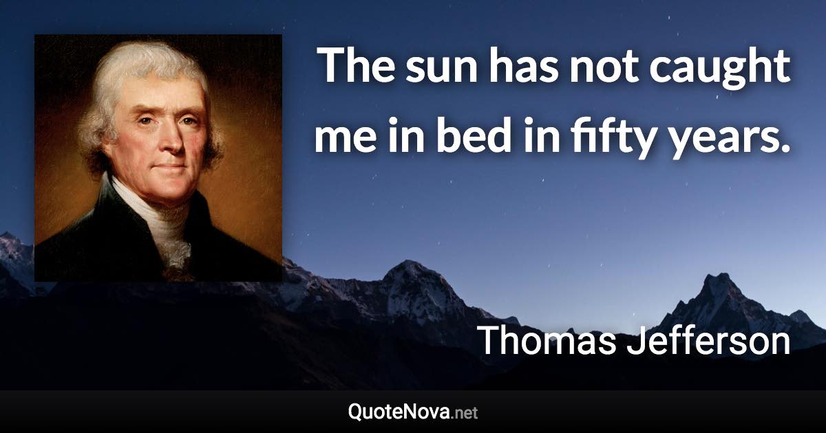 The sun has not caught me in bed in fifty years. - Thomas Jefferson quote