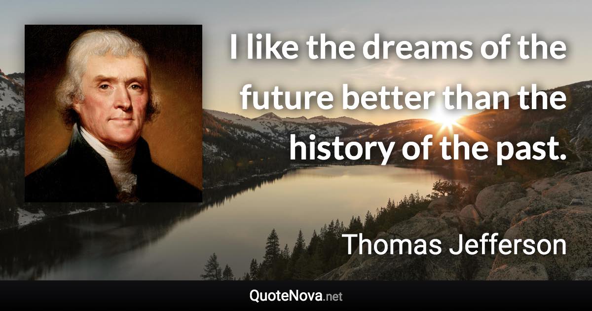 I like the dreams of the future better than the history of the past. - Thomas Jefferson quote