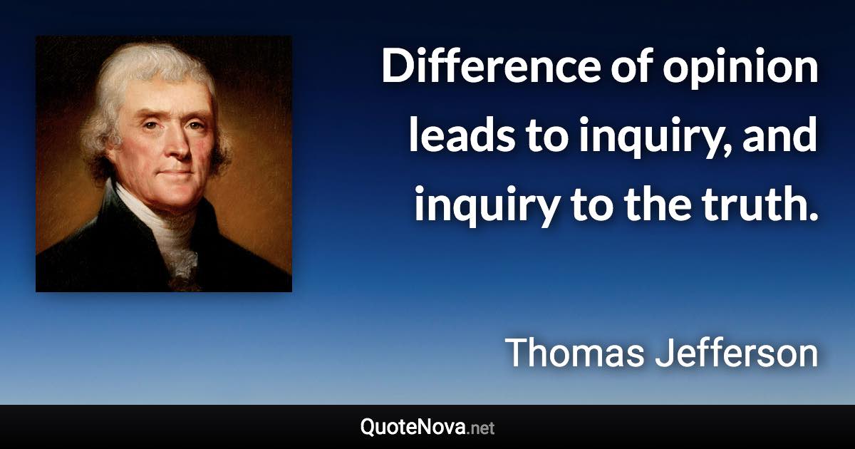 Difference of opinion leads to inquiry, and inquiry to the truth. - Thomas Jefferson quote