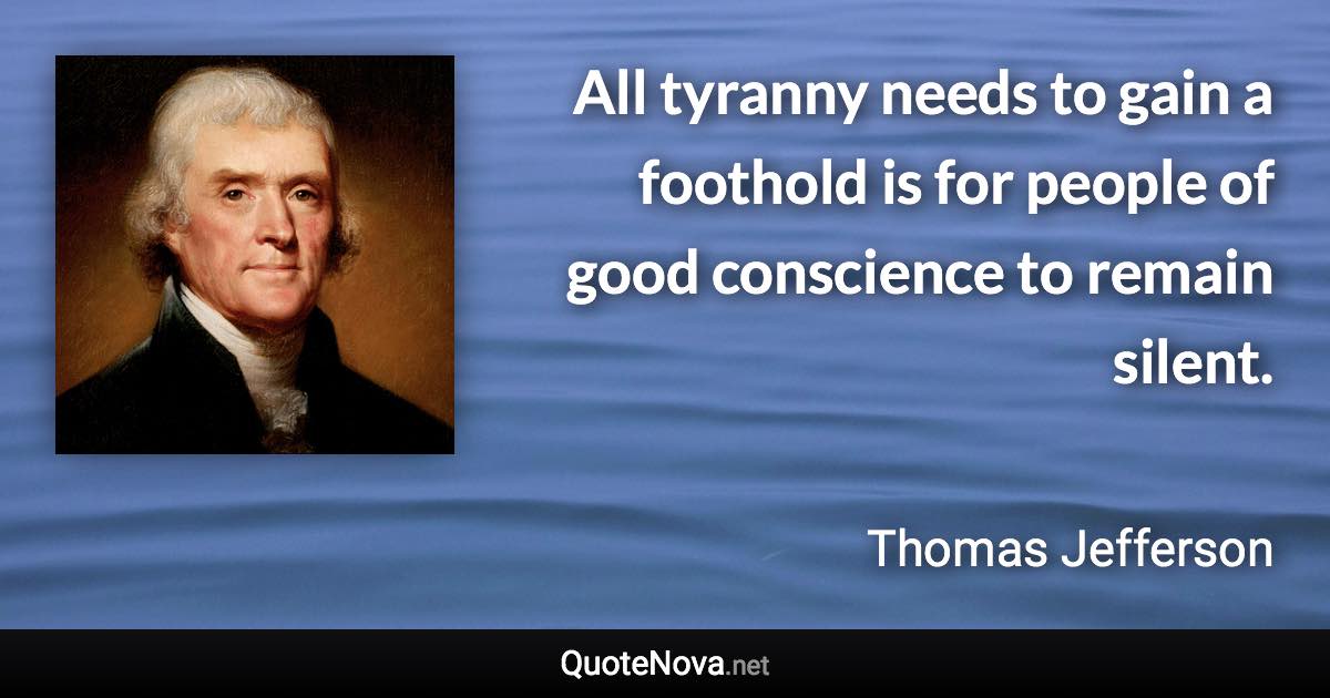 All tyranny needs to gain a foothold is for people of good conscience to remain silent. - Thomas Jefferson quote