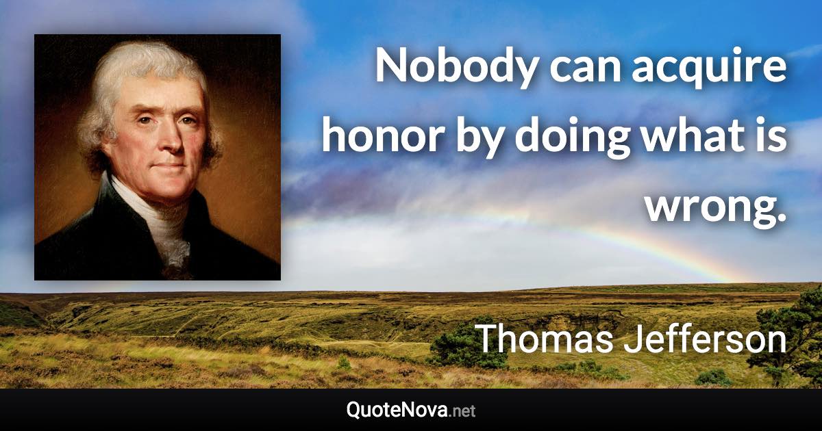 Nobody can acquire honor by doing what is wrong. - Thomas Jefferson quote