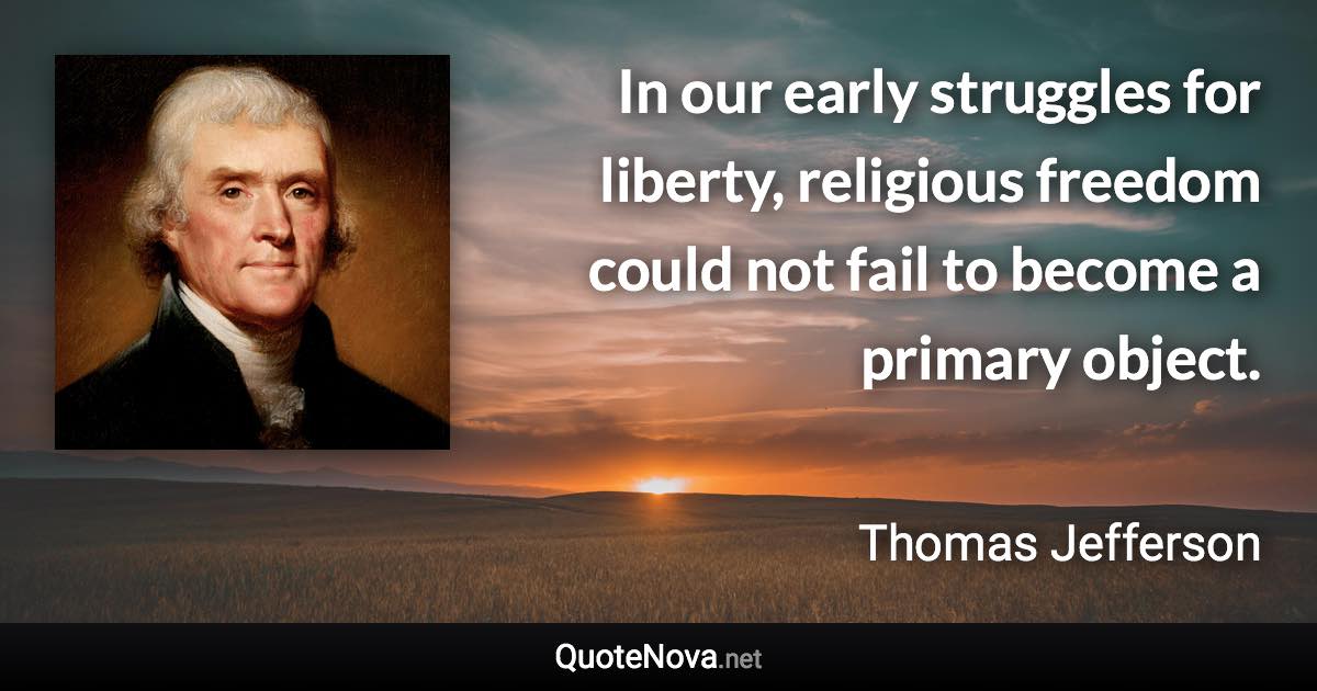 In our early struggles for liberty, religious freedom could not fail to become a primary object. - Thomas Jefferson quote