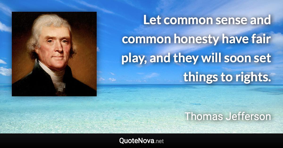 Let common sense and common honesty have fair play, and they will soon set things to rights. - Thomas Jefferson quote