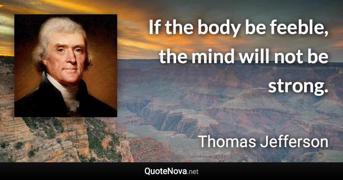 If the body be feeble, the mind will not be strong. - Thomas Jefferson quote