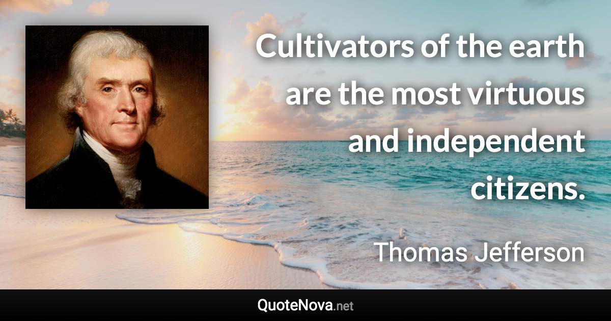 Cultivators of the earth are the most virtuous and independent citizens. - Thomas Jefferson quote