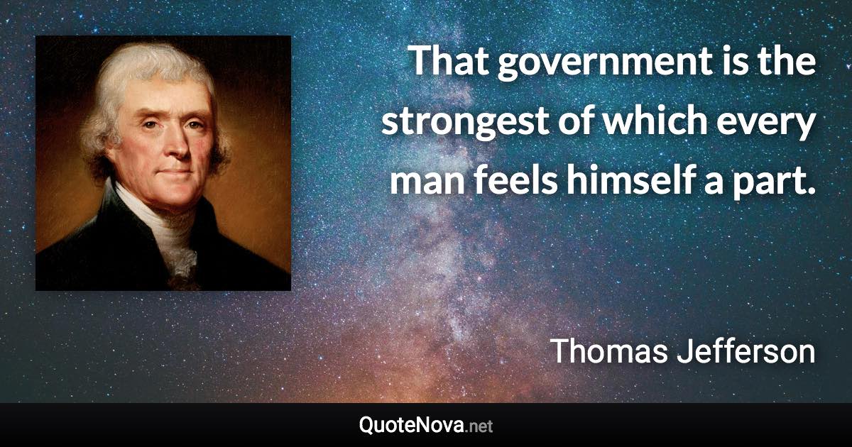 That government is the strongest of which every man feels himself a part. - Thomas Jefferson quote